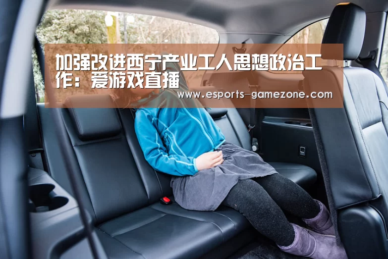 加强改进西宁产业工人思想政治工作:爱游戏直播(图3) 爱游戏直播
