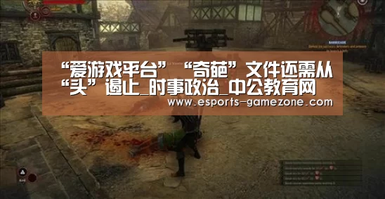 “爱游戏平台”“奇葩”文件还需从“头”遏止_时事政治_中公教