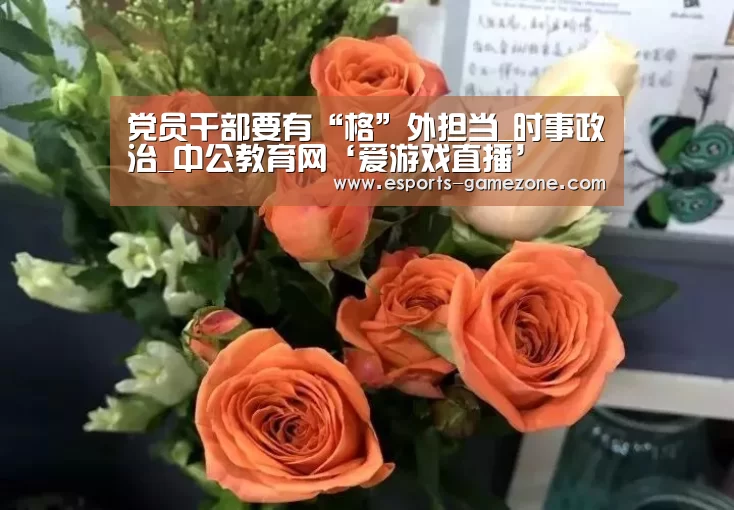 党员干部要有“格”外担当_时事政治_中公教育网‘爱游戏直播’(图4) 爱游戏体育app