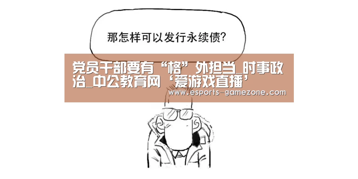 党员干部要有“格”外担当_时事政治_中公教育网‘爱游戏直播’(图2) 爱游戏体育app