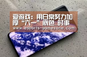 爱游戏:用日常努力加厚“六一”底色_时事政治_中公教育网(图2) 爱游戏