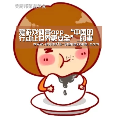 爱游戏体育app_“中国的行动让世界更安全”_时事政治_中公
